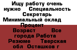 Ищу работу очень нужно! › Специальность ­ Секретарь › Минимальный оклад ­ 50 000 › Процент ­ 30 000 › Возраст ­ 18 - Все города Работа » Резюме   . Тверская обл.,Осташков г.